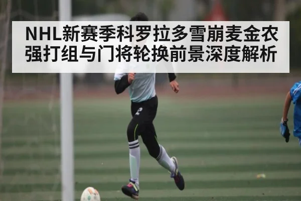 NHL新赛季科罗拉多雪崩麦金农强打组与门将轮换前景深度解析