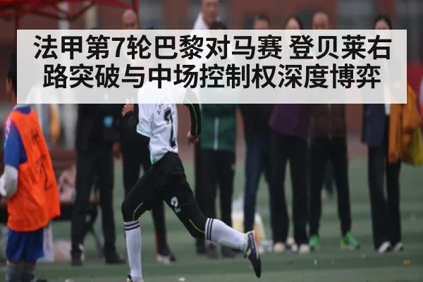 法甲第7轮巴黎对马赛 登贝莱右路突破与中场控制权深度博弈