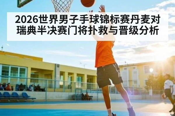 2026世界男子手球锦标赛丹麦对瑞典半决赛门将扑救与晋级分析