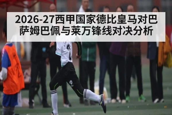 2026-27西甲国家德比皇马对巴萨姆巴佩与莱万锋线对决分析