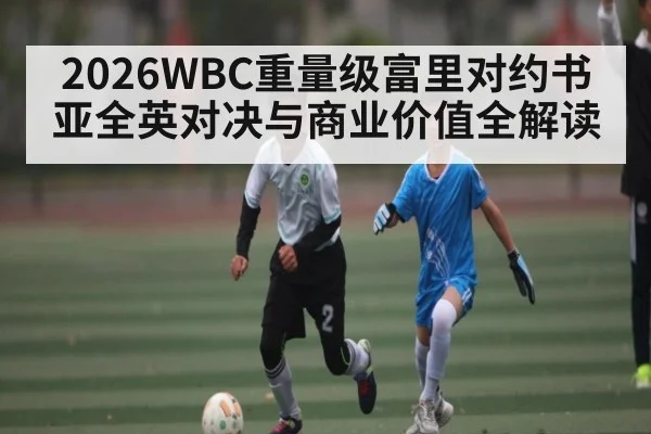 2026WBC重量级富里对约书亚全英对决与商业价值全解读