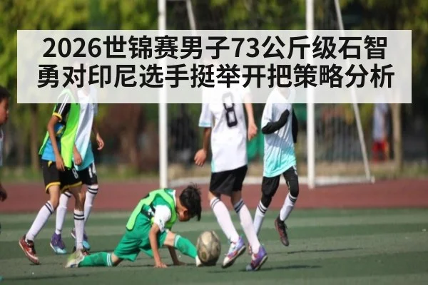 2026世锦赛男子73公斤级石智勇对印尼选手挺举开把策略分析